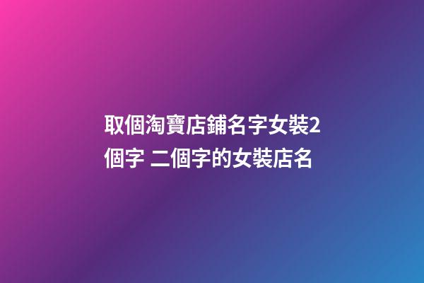 取個淘寶店鋪名字女裝2個字 二個字的女裝店名-第1張-店鋪起名-玄機派
